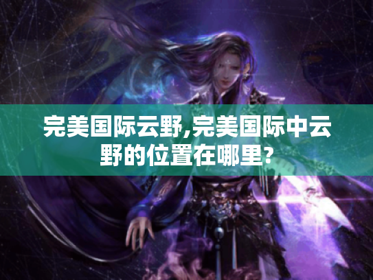 完美国际云野,完美国际中云野的位置在哪里?