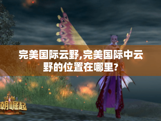 完美国际云野,完美国际中云野的位置在哪里?