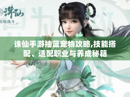 诛仙手游抽蓝宠物攻略,技能搭配、适配职业与养成秘籍 诛仙手游抽蓝宠物攻略,技能搭配、适配职业与养成秘籍