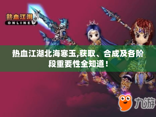 热血江湖北海寒玉,获取、合成及各阶段重要性全知道! 热血江湖北海寒玉,获取、合成及各阶段重要性全知道!