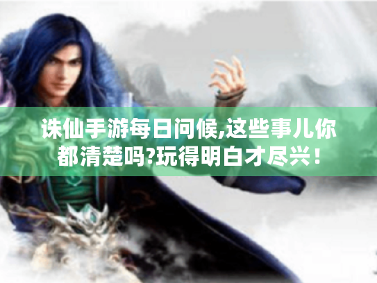 诛仙手游每日问候,这些事儿你都清楚吗?玩得明白才尽兴! 诛仙手游每日问候,这些事儿你都清楚吗?玩得明白才尽兴!