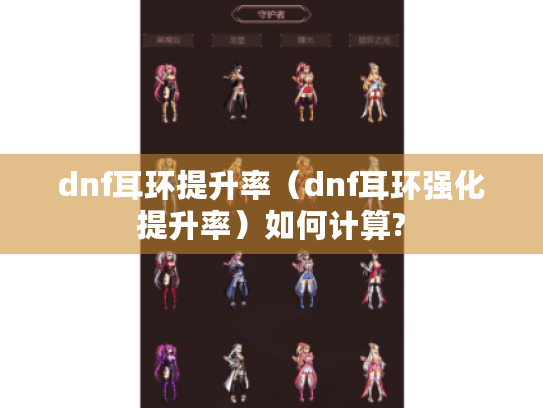 dnf耳环提升率(dnf耳环强化提升率)如何计算? dnf耳环提升率(dnf耳环强化提升率)如何计算?