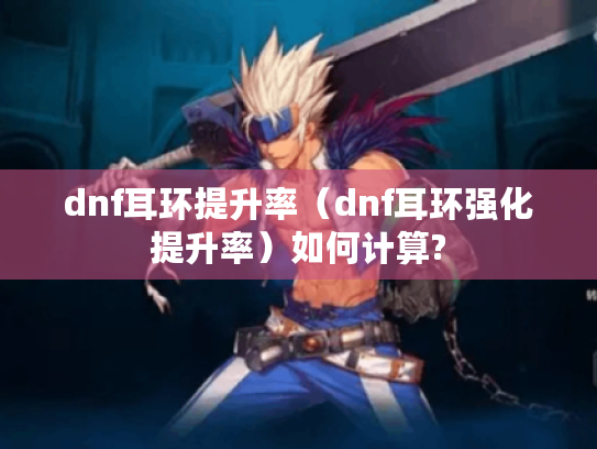 dnf耳环提升率(dnf耳环强化提升率)如何计算? dnf耳环提升率(dnf耳环强化提升率)如何计算?