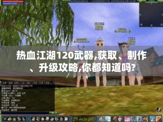 热血江湖120武器,获取、制作、升级攻略,你都知道吗? 热血江湖120武器,获取、制作、升级攻略,你都知道吗?