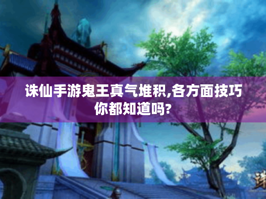 诛仙手游鬼王真气堆积,各方面技巧你都知道吗? 诛仙手游鬼王真气堆积,各方面技巧你都知道吗?