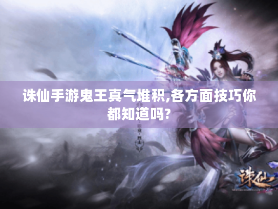 诛仙手游鬼王真气堆积,各方面技巧你都知道吗? 诛仙手游鬼王真气堆积,各方面技巧你都知道吗?