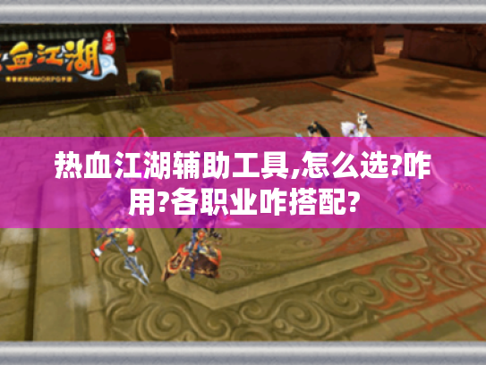 热血江湖辅助工具,怎么选?咋用?各职业咋搭配? 热血江湖辅助工具,怎么选?咋用?各职业咋搭配?