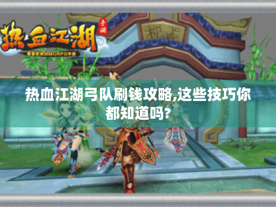 热血江湖弓队刷钱攻略,这些技巧你都知道吗?