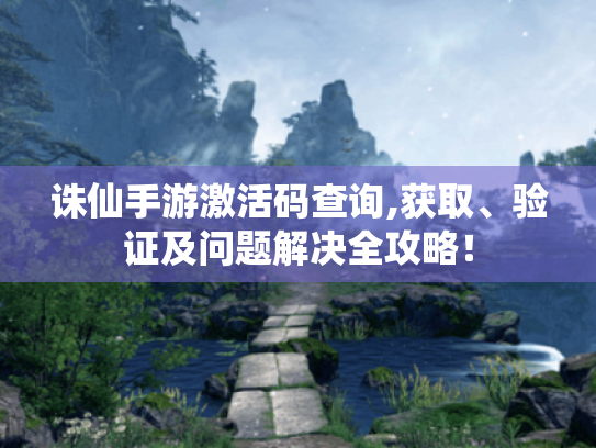 诛仙手游激活码查询,获取、验证及问题解决全攻略！