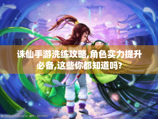 诛仙手游洗练攻略,角色实力提升必备,这些你都知道吗? 诛仙手游洗练攻略,角色实力提升必备,这些你都知道吗?