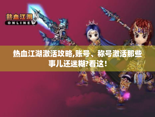 热血江湖激活攻略,账号、称号激活那些事儿还迷糊?看这! 热血江湖激活攻略,账号、称号激活那些事儿还迷糊?看这!