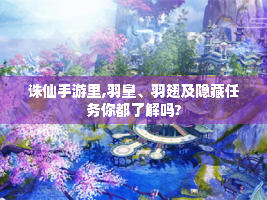 诛仙手游里,羽皇、羽翅及隐藏任务你都了解吗? 诛仙手游里,羽皇、羽翅及隐藏任务你都了解吗?