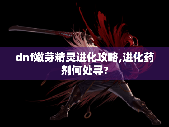 dnf嫩芽精灵进化攻略,进化药剂何处寻? dnf嫩芽精灵进化攻略,进化药剂何处寻?