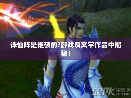 诛仙阵是谁破的?游戏及文学作品中揭秘! 诛仙阵是谁破的?游戏及文学作品中揭秘!