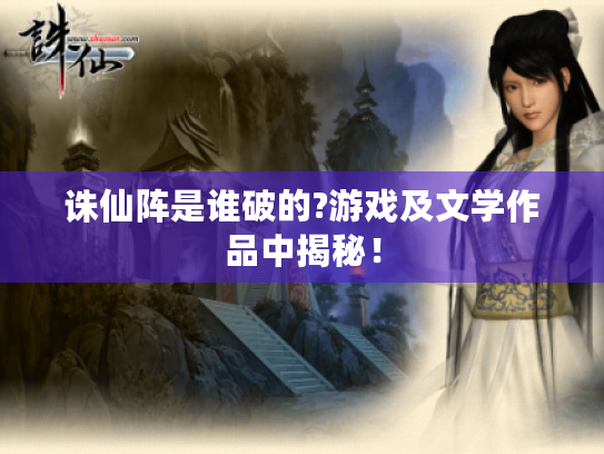 诛仙阵是谁破的?游戏及文学作品中揭秘! 诛仙阵是谁破的?游戏及文学作品中揭秘!