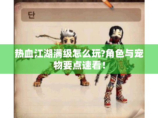 热血江湖满级怎么玩?角色与宠物要点速看! 热血江湖满级怎么玩?角色与宠物要点速看!