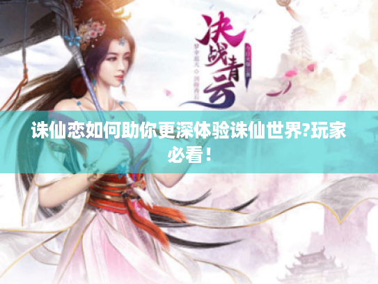 诛仙恋如何助你更深体验诛仙世界?玩家必看! 诛仙恋如何助你更深体验诛仙世界?玩家必看!