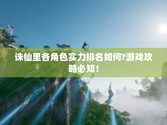 诛仙里各角色实力排名如何?游戏攻略必知！