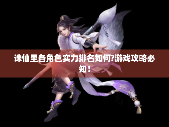 诛仙里各角色实力排名如何?游戏攻略必知！