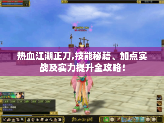 热血江湖正刀,技能秘籍、加点实战及实力提升全攻略! 热血江湖正刀,技能秘籍、加点实战及实力提升全攻略!