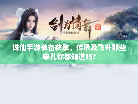 诛仙手游装备获取、传承及飞升那些事儿你都知道吗? 诛仙手游装备获取、传承及飞升那些事儿你都知道吗?