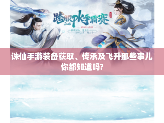 诛仙手游装备获取、传承及飞升那些事儿你都知道吗? 诛仙手游装备获取、传承及飞升那些事儿你都知道吗?