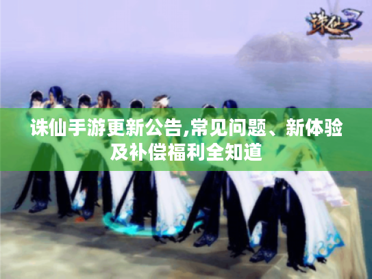 诛仙手游更新公告,常见问题、新体验及补偿福利全知道 诛仙手游更新公告,常见问题、新体验及补偿福利全知道