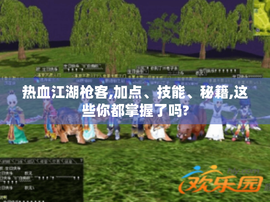 热血江湖枪客,加点、技能、秘籍,这些你都掌握了吗?