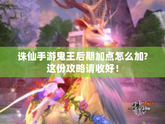 诛仙手游鬼王后期加点怎么加?这份攻略请收好！