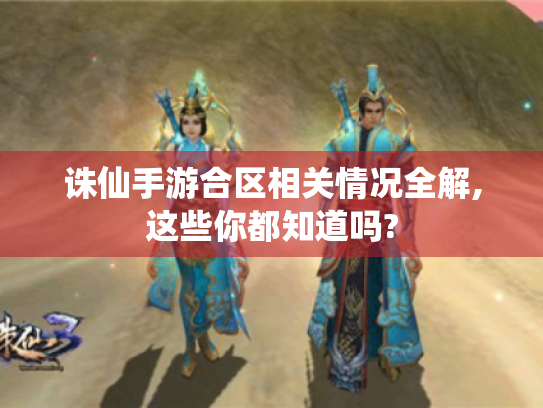 诛仙手游合区相关情况全解,这些你都知道吗? 诛仙手游合区相关情况全解,这些你都知道吗?