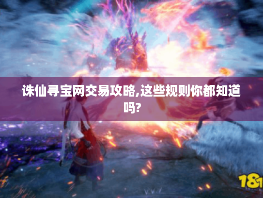 诛仙寻宝网交易攻略,这些规则你都知道吗? 诛仙寻宝网交易攻略,这些规则你都知道吗?