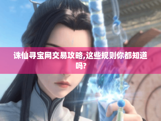 诛仙寻宝网交易攻略,这些规则你都知道吗? 诛仙寻宝网交易攻略,这些规则你都知道吗?