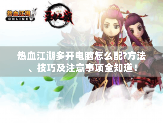 热血江湖多开电脑怎么配?方法、技巧及注意事项全知道! 热血江湖多开电脑怎么配?方法、技巧及注意事项全知道!