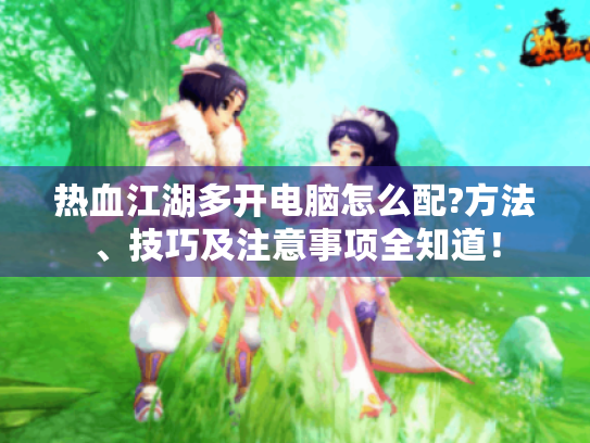 热血江湖多开电脑怎么配?方法、技巧及注意事项全知道! 热血江湖多开电脑怎么配?方法、技巧及注意事项全知道!