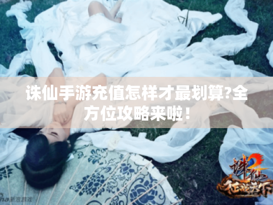 诛仙手游充值怎样才最划算?全方位攻略来啦! 诛仙手游充值怎样才最划算?全方位攻略来啦!