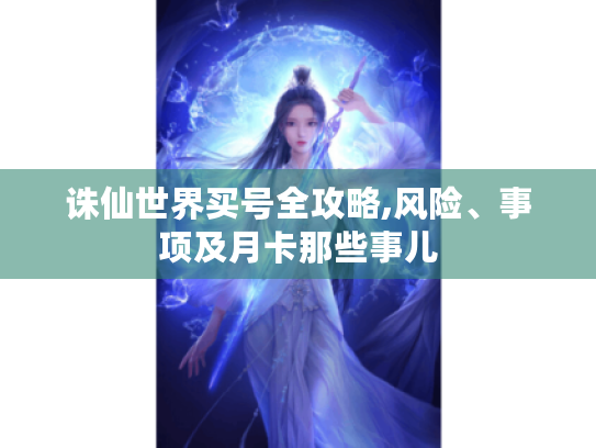 诛仙世界买号全攻略,风险、事项及月卡那些事儿