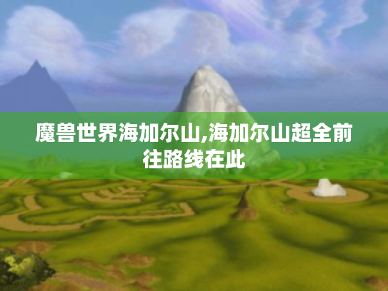 魔兽世界海加尔山,海加尔山超全前往路线在此 魔兽世界海加尔山,海加尔山超全前往路线在此