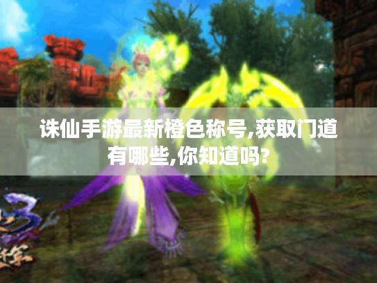 诛仙手游最新橙色称号,获取门道有哪些,你知道吗? 诛仙手游最新橙色称号,获取门道有哪些,你知道吗?