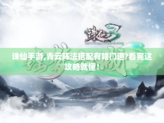 诛仙手游,青云阵法搭配有啥门道?看完这攻略就懂！