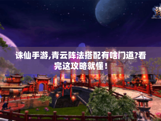 诛仙手游,青云阵法搭配有啥门道?看完这攻略就懂！