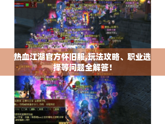 热血江湖官方怀旧服,玩法攻略、职业选择等问题全解答! 热血江湖官方怀旧服,玩法攻略、职业选择等问题全解答!