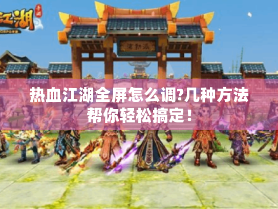 热血江湖全屏怎么调?几种方法帮你轻松搞定! 热血江湖全屏怎么调?几种方法帮你轻松搞定!