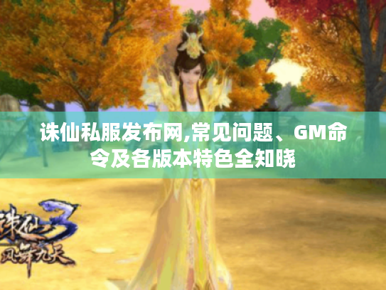 诛仙私服发布网,常见问题、GM命令及各版本特色全知晓 诛仙私服发布网,常见问题、GM命令及各版本特色全知晓