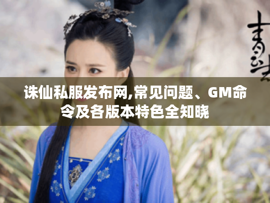 诛仙私服发布网,常见问题、GM命令及各版本特色全知晓 诛仙私服发布网,常见问题、GM命令及各版本特色全知晓