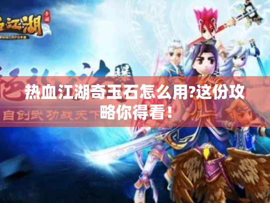 热血江湖奇玉石怎么用?这份攻略你得看! 热血江湖奇玉石怎么用?这份攻略你得看!