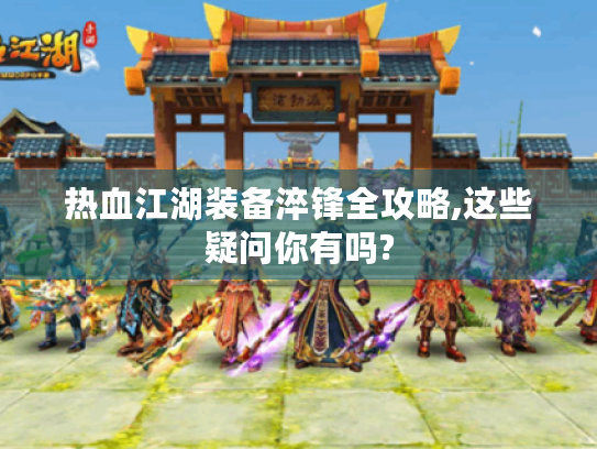 热血江湖装备淬锋全攻略,这些疑问你有吗? 热血江湖装备淬锋全攻略,这些疑问你有吗?