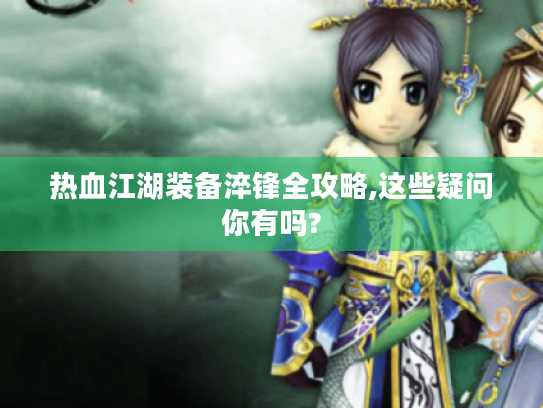 热血江湖装备淬锋全攻略,这些疑问你有吗? 热血江湖装备淬锋全攻略,这些疑问你有吗?