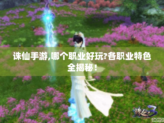 诛仙手游,哪个职业好玩?各职业特色全揭秘! 诛仙手游,哪个职业好玩?各职业特色全揭秘!