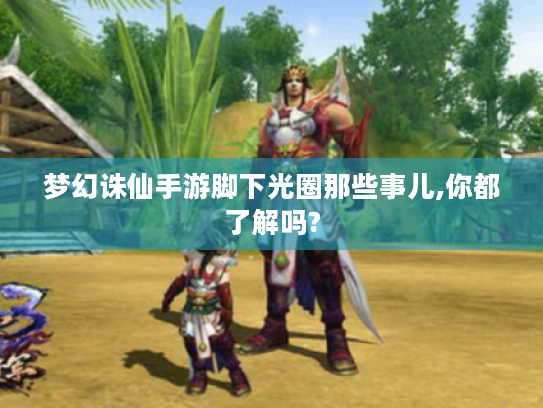 梦幻诛仙手游脚下光圈那些事儿,你都了解吗? 梦幻诛仙手游脚下光圈那些事儿,你都了解吗?