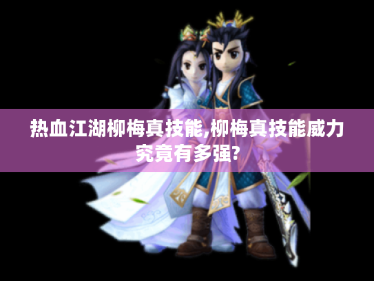热血江湖柳梅真技能,柳梅真技能威力究竟有多强? 热血江湖柳梅真技能,柳梅真技能威力究竟有多强?